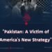 “**Pakistan: A Victim of America’s New Strategy**”
