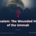 Jerusalem: The Wounded Heart of the Ummah