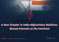 A New Chapter in India-Afghanistan Relations: Mutual Interests at the Forefront