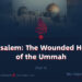 Jerusalem: The Wounded Heart of the Ummah