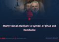 Martyr Ismail Haniyeh: A Symbol of Jihad and Resistance
