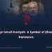 Martyr Ismail Haniyeh: A Symbol of Jihad and Resistance