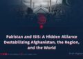 Pakistan and ISIS: A Hidden Alliance Destabilizing Afghanistan, the Region, and the World