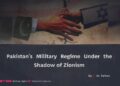 Pakistan’s Military Regime Under the Shadow of Zionism