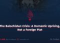 The Balochistan Crisis: A Domestic Uprising, Not a Foreign Plot