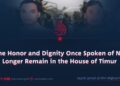The Honor and Dignity Once Spoken of No Longer Remain in the House of Timur