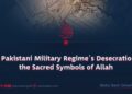 The Pakistani Military Regime’s Desecration of the Sacred Symbols of Allah