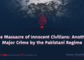 The Massacre of Innocent Civilians: Another Major Crime by the Pakistani Regime
