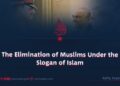 The Elimination of Muslims Under the Slogan of Islam
