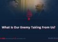 What Is Our Enemy Taking From Us?