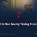 What Is Our Enemy Taking From Us?