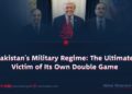 Pakistan’s Military Regime: The Ultimate Victim of Its Own Double Game