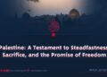 Palestine: A Testament to Steadfastness, Sacrifice, and the Promise of Freedom