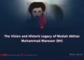 The Vision and Historic Legacy of Mullah Akhtar Muhammad Mansoor (RH)