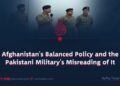 Afghanistan’s Balanced Policy and the Pakistani Military’s Misreading of It