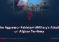 The Aggressor Pakistani Military’s Attack on Afghan Territory