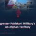 The Aggressor Pakistani Military’s Attack on Afghan Territory