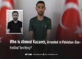 Who Is Ahmed Kazanci, Arrested in Pakistan-Controlled Territory?
