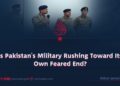 Is Pakistan’s Military Rushing Toward Its Own Feared End?