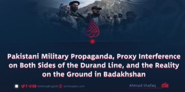 Pakistani Military Propaganda, Proxy Interference on Both Sides of the Durand Line, and the Reality on the Ground in Badakhshan