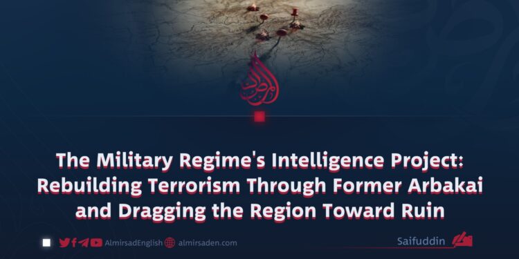 The Military Regime’s Intelligence Project: Rebuilding Terrorism Through Former Arbakai and Dragging the Region Toward Ruin