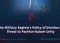 The Military Regime’s Policy of Division: A Threat to Pashtun-Baloch Unity