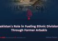 Pakistan’s Role in Fueling Ethnic Divisions Through Former Arbakis