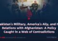 Pakistan’s Military, America’s Ally, and Its Relations with Afghanistan: A Policy Caught in a Web of Contradictions