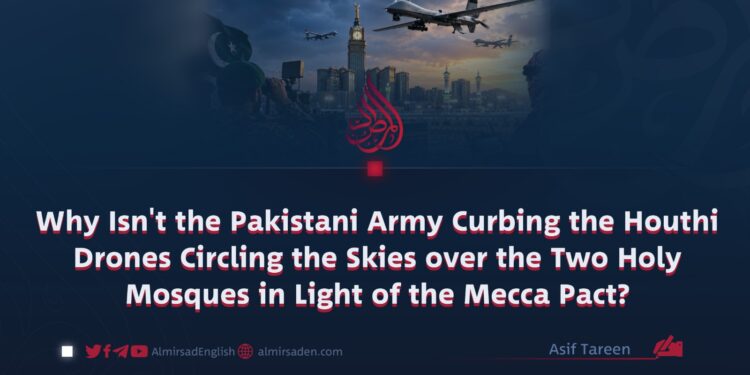 Why Isn’t the Pakistani Army Curbing the Houthi Drones Circling the Skies over the Two Holy Mosques in Light of the Mecca Pact?