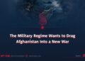 The Military Regime Wants to Drag Afghanistan Into a New War