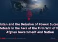 Pakistan and the Delusion of Power: Successive Defeats in the Face of the Firm Will of the Afghan Government and Nation