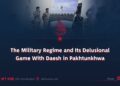 The Military Regime and Its Delusional Game With Daesh in Pakhtunkhwa