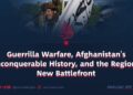 Guerrilla Warfare, Afghanistan’s Unconquerable History, and the Region’s New Battlefront